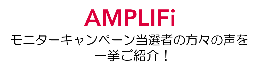 AMPLIFi モニターキャンペーン当選者の方々の声を一挙ご紹介！